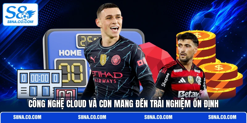 Công nghệ Cloud và CDN mang đến trải nghiệm ổn định 